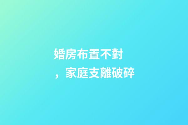 婚房布置不對，家庭支離破碎
